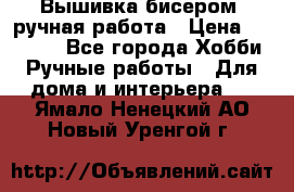 Вышивка бисером, ручная работа › Цена ­ 15 000 - Все города Хобби. Ручные работы » Для дома и интерьера   . Ямало-Ненецкий АО,Новый Уренгой г.